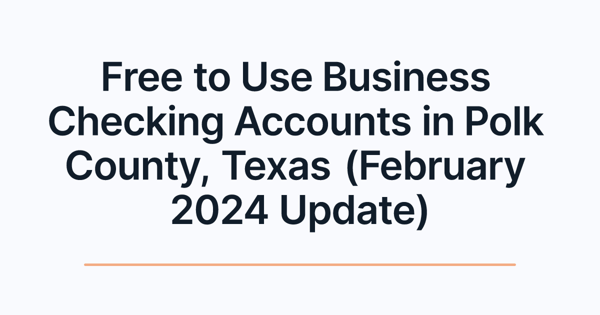 Free to Use Business Checking Accounts in Polk County, Texas (February 2024 Update)